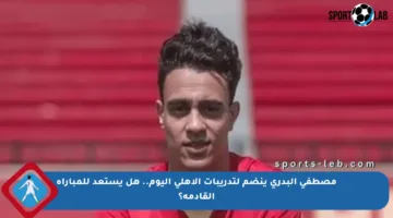 مصطفى البدري ينضم لتدريبات الأهلي اليوم.. هل يستعد للمباراة القادمة؟